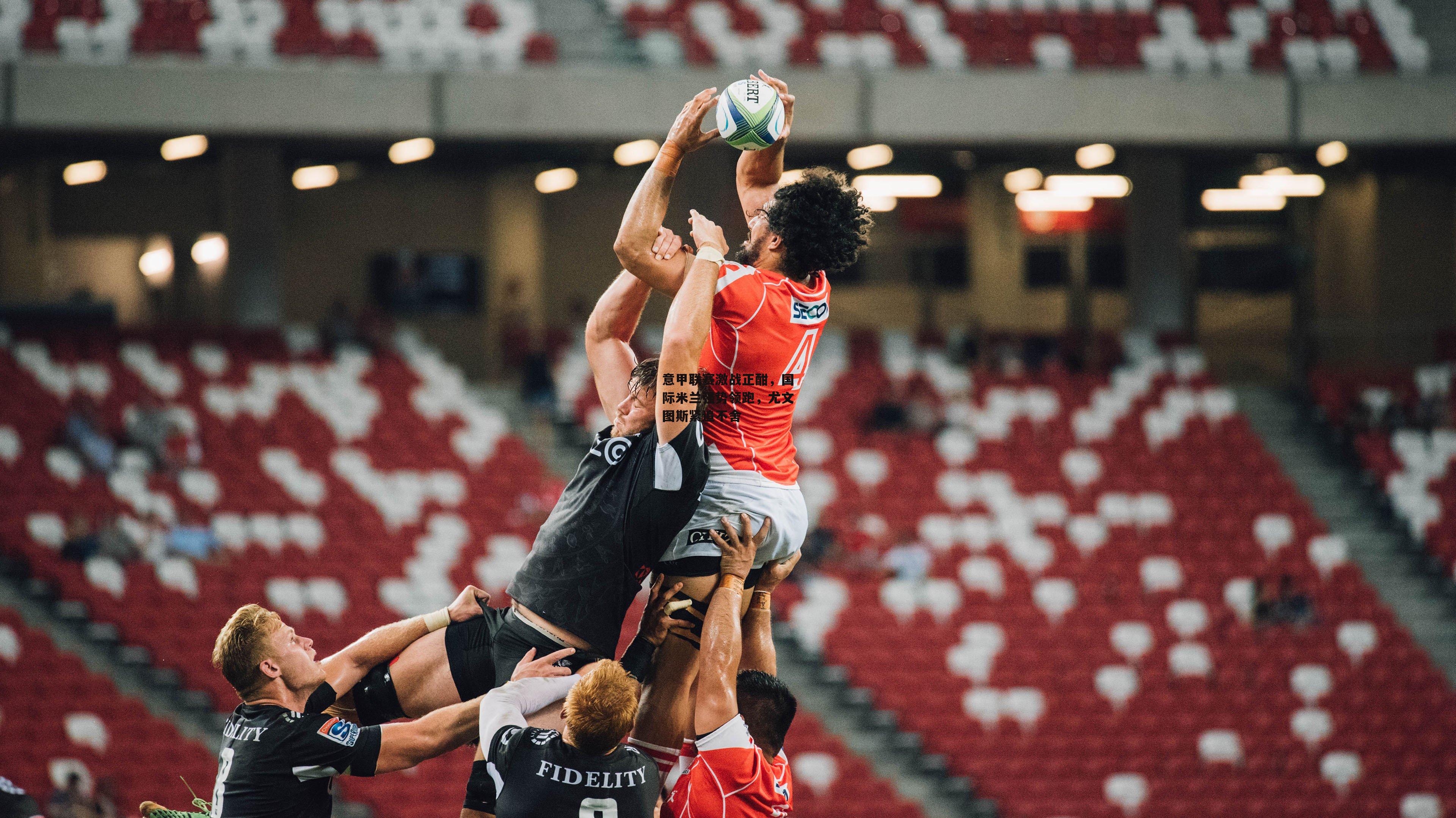 意甲联赛激战正酣，国际米兰强势领跑，尤文图斯紧追不舍