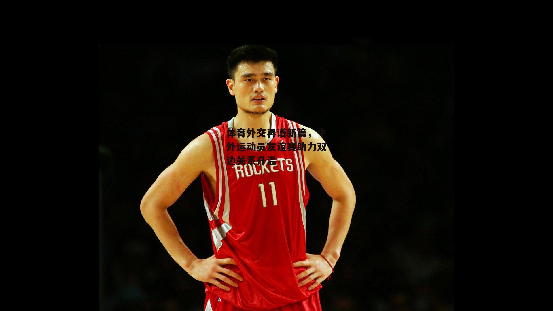 体育外交再谱新篇，中外运动员友谊赛助力双边关系升温