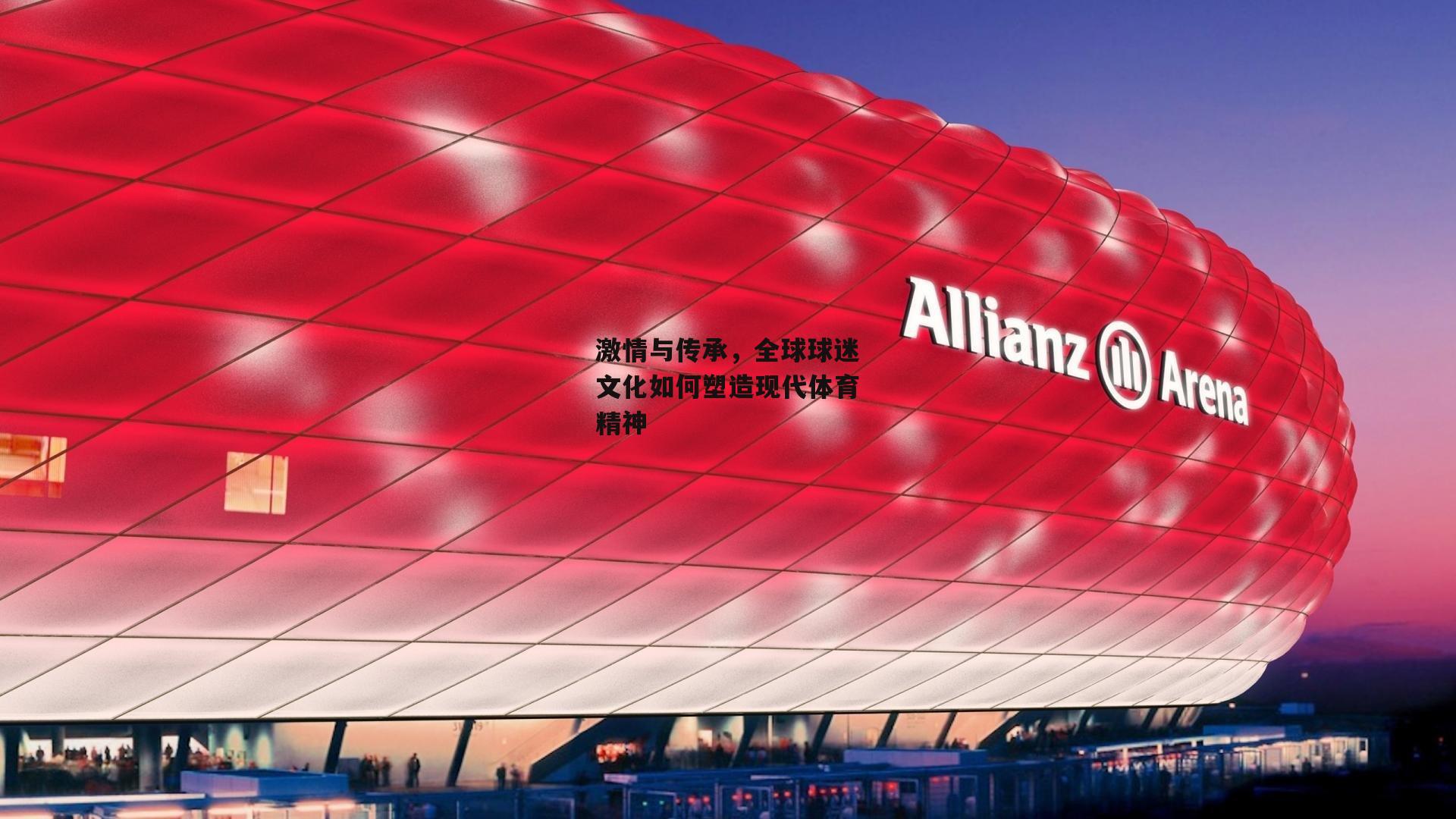 激情与传承，全球球迷文化如何塑造现代体育精神